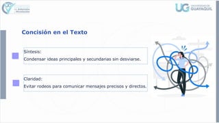 Concisión en el Texto
Síntesis:
Condensar ideas principales y secundarias sin desviarse.
Claridad:
Evitar rodeos para comunicar mensajes precisos y directos.
 