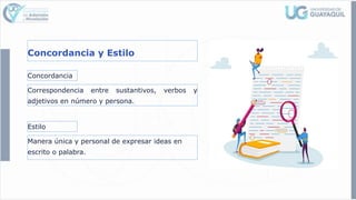 Concordancia y Estilo
Concordancia
Correspondencia entre sustantivos, verbos y
adjetivos en número y persona.
Estilo
Manera única y personal de expresar ideas en
escrito o palabra.
 