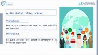 Verificabilidad y Universalidad
Verificabilidad
Uso de citas y referencias para dar bases sólidas y
comprobables.
Universalidad
Lenguaje accesible que garantice comprensión en
contextos específicos.
 