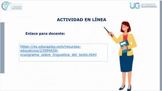 ACTIVIDAD EN LÍNEA
Enlace para docente:
https://es.educaplay.com/recursos-
educativos/23994650-
crucigrama_sobre_linguistica_del_texto.html
 