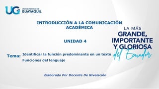 INTRODUCCIÓN A LA COMUNICACIÓN
ACADÉMICA
UNIDAD 4
Tema: Identificar la función predominante en un texto
Funciones del lenguaje
Elaborado Por Docente De Nivelación
 