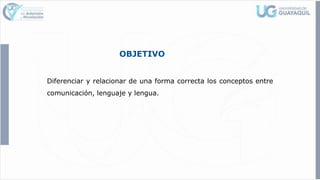 OBJETIVO
Diferenciar y relacionar de una forma correcta los conceptos entre
comunicación, lenguaje y lengua.
 