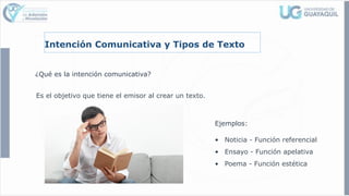 Intención Comunicativa y Tipos de Texto
¿Qué es la intención comunicativa?
Es el objetivo que tiene el emisor al crear un texto.
Ejemplos:
• Noticia - Función referencial
• Ensayo - Función apelativa
• Poema - Función estética
 