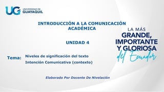 INTRODUCCIÓN A LA COMUNICACIÓN
ACADÉMICA
UNIDAD 4
Tema: Niveles de significación del texto
Intención Comunicativa (contexto)
Elaborado Por Docente De Nivelación
 