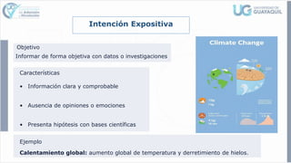 Intención Expositiva
Objetivo
Informar de forma objetiva con datos o investigaciones
Características
Ejemplo
Calentamiento global: aumento global de temperatura y derretimiento de hielos.
• Información clara y comprobable
• Ausencia de opiniones o emociones
• Presenta hipótesis con bases científicas
 