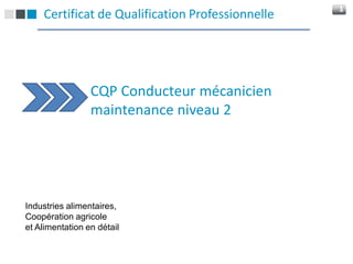 
1
 Certificat de Qualification Professionnelle
CQP Conducteur mécanicien
maintenance niveau 2
Industries alimentair...