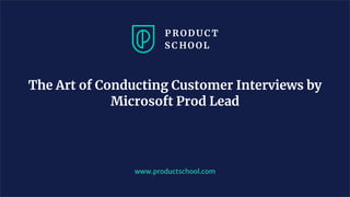 www.productschool.com
The Art of Conducting Customer Interviews by
Microsoft Prod Lead
 