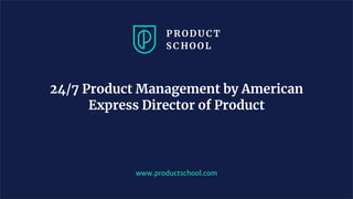 www.productschool.com
24/7 Product Management by American
Express Director of Product
 