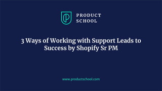 www.productschool.com
3 Ways of Working with Support Leads to
Success by Shopify Sr PM
 