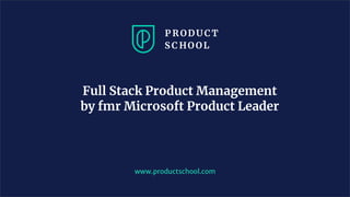 www.productschool.com
Full Stack Product Management
by fmr Microsoft Product Leader
 