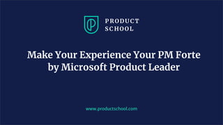 Make Your Experience Your PM Forte
by Microsoft Product Leader
www.productschool.com
 