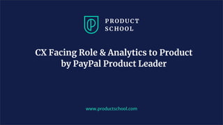 CX Facing Role & Analytics to Product
by PayPal Product Leader
www.productschool.com
 