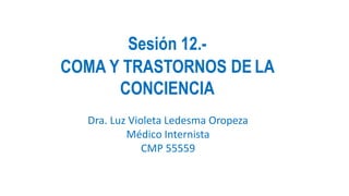 EQUIPO # 1
Grupo: 704
Sesión 12.-
COMA Y TRASTORNOS DE LA
CONCIENCIA
Dra. Luz Violeta Ledesma Oropeza
Médico Internista
CMP 55559
 