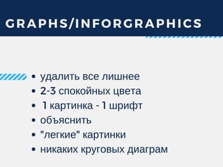 GRAPHS/INFORGRAPHICS
удалить все лишнее
2-3 спокойных цвета
 1 картинка - 1 шрифт
объяснить
"легкие" картинки
никаких круговых диаграм
 