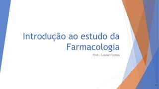 Introdução ao estudo da
Farmacologia
Prof.: Louise Freitas
1
 