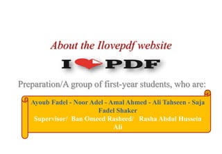 About the Ilovepdf website
Preparation/A group of first-year students, who are:
Ayoub Fadel - Noor Adel - Amal Ahmed - Ali Tahseen - Saja
Fadel Shaker
Supervisor/ Ban Omeed Rasheed/ Rasha Abdul Hussein
Ali
 