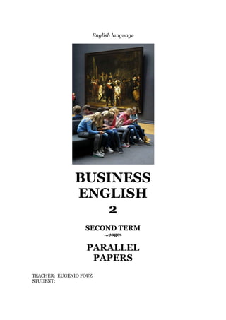 English language
BUSINESS
ENGLISH
2
SECOND TERM
…pages
PARALLEL
PAPERS
TEACHER: EUGENIO FOUZ
STUDENT:
 