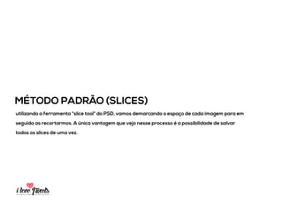 PIXELSIA LONGA JORNADA DO PSD TO HTML
MÉTODO DESIGNER (DUPLICAÇÃO)
selecionando a layer desejada e a duplicamos para um novo documento. Aqui podemos
efetuar quaisquer alterações de dimensionamento e manipulá-las individualmente caso
necessário.
 