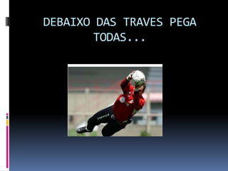 DEBAIXO DAS TRAVES PEGA TODAS...