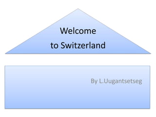 Welcome 
to Switzerland 
By L.Uugantsetseg 
 