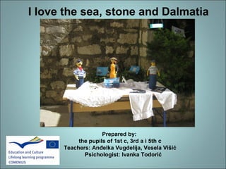 I love the sea, stone and Dalmatia 
Prepared by: 
the pupils of 1st c, 3rd a i 5th c 
Teachers: Anđelka Vugdelija, Vesela Višić 
Psichologist: Ivanka Todorić 
 