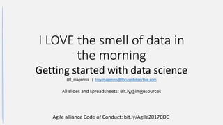I LOVE the smell of data in
the morning
Getting started with data science
@t_magennis | troy.magennis@focusedobjective.com
All slides and spreadsheets: Bit.ly/SimResources
Agile alliance Code of Conduct: bit.ly/Agile2017COC
 