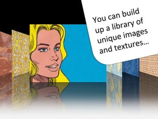You	
  can	
  build	
  
up	
  a	
  library	
  of	
  
unique	
  images	
  
and	
  textures…	
  
 