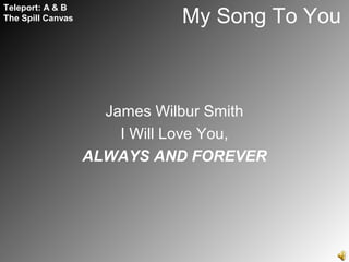 My Song To You
James Wilbur Smith
I Will Love You,
ALWAYS AND FOREVER
Teleport: A & B
The Spill Canvas
 