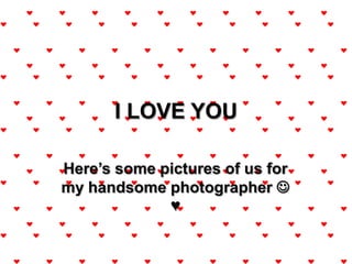 I LOVE YOU Here’s some pictures of us for my handsome photographer  ♥  