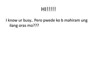 HI!!!!!
I know ur busy.. Pero pwede ko b mahiram ung
ilang oras mo???
 