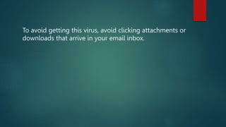 To avoid getting this virus, avoid clicking attachments or
downloads that arrive in your email inbox.
 