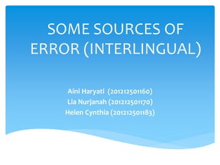 SOME SOURCES OF
ERROR (INTERLINGUAL)
Aini Haryati (201212501160)
Lia Nurjanah (201212501170)
Helen Cynthia (201212501183)
 