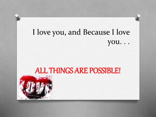 I love you, and Because I love
you. . .

ALL THINGS ARE POSSIBLE!

 
