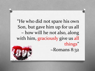 “He who did not spare his own
Son, but gave him up for us all
– how will he not also, along
with him, graciously give us all
things”
~Romans 8:32

 