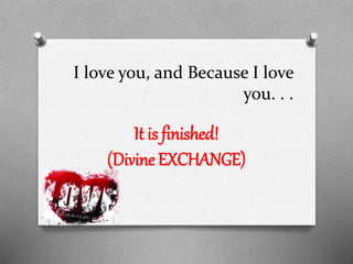 I love you, and Because I love
you. . .

It is finished!
(Divine EXCHANGE)

 