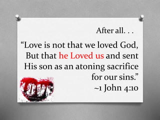 After all. . .

“Love is not that we loved God,
But that he Loved us and sent
His son as an atoning sacrifice
for our sins.”
~1 John 4:10

 