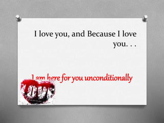 I love you, and Because I love
you. . .

I am here for you unconditionally

 