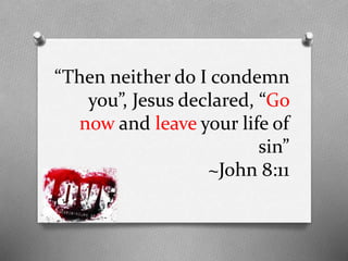 “Then neither do I condemn
you”, Jesus declared, “Go
now and leave your life of
sin”
~John 8:11

 