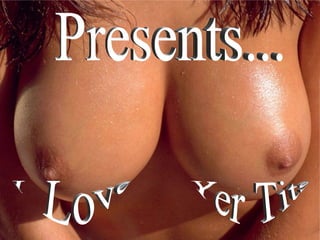 Presents... I  Love Yer Tits 