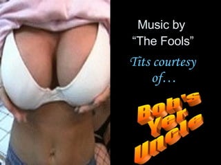 Music by  “The Fools” Tits courtesy  of… Bob's  Yer Uncle 