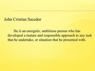 John Cristian Sacedor
He is an energetic, ambitious person who has
developed a mature and responsible approach to any task
that he undertake, or situation that he presented with.
 