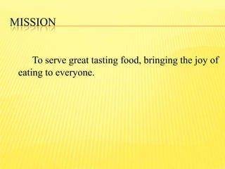 MISSION
To serve great tasting food, bringing the joy of
eating to everyone.
 