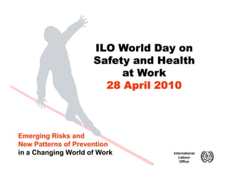 ILO World Day on
                     Safety and Health
                          at Work
                       28 April 2010



Emerging Risks and
New Patterns of Prevention
in a Changing World of Work       International
                                     Labour
                                      Office
 