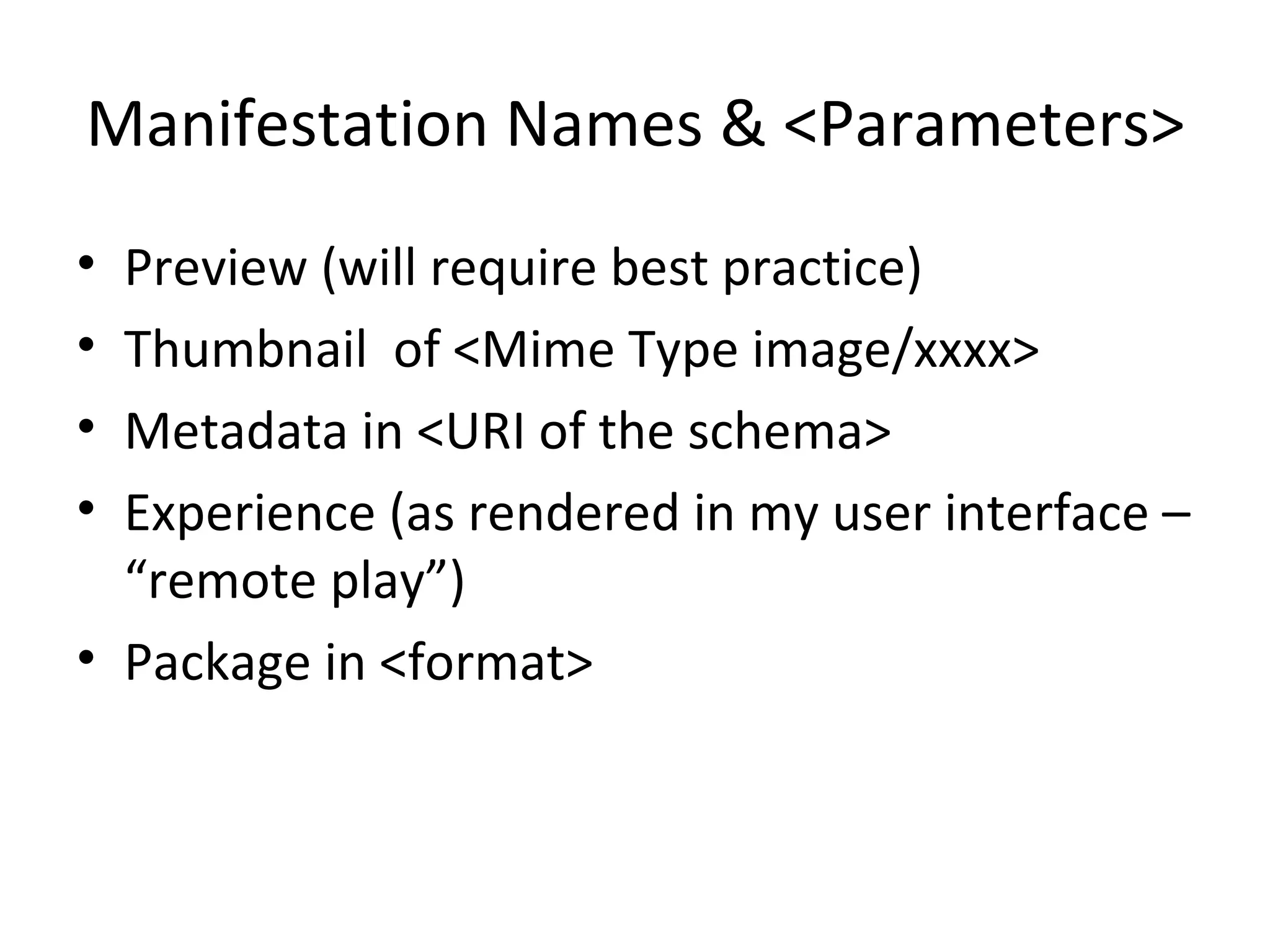 Manifestation Names & <Parameters> Preview (will require best practice) Thumbnail  of <Mime Type image/xxxx> Metadata in <URI of the schema> Experience (as rendered in my user interface – “remote play”) Package in <format> 