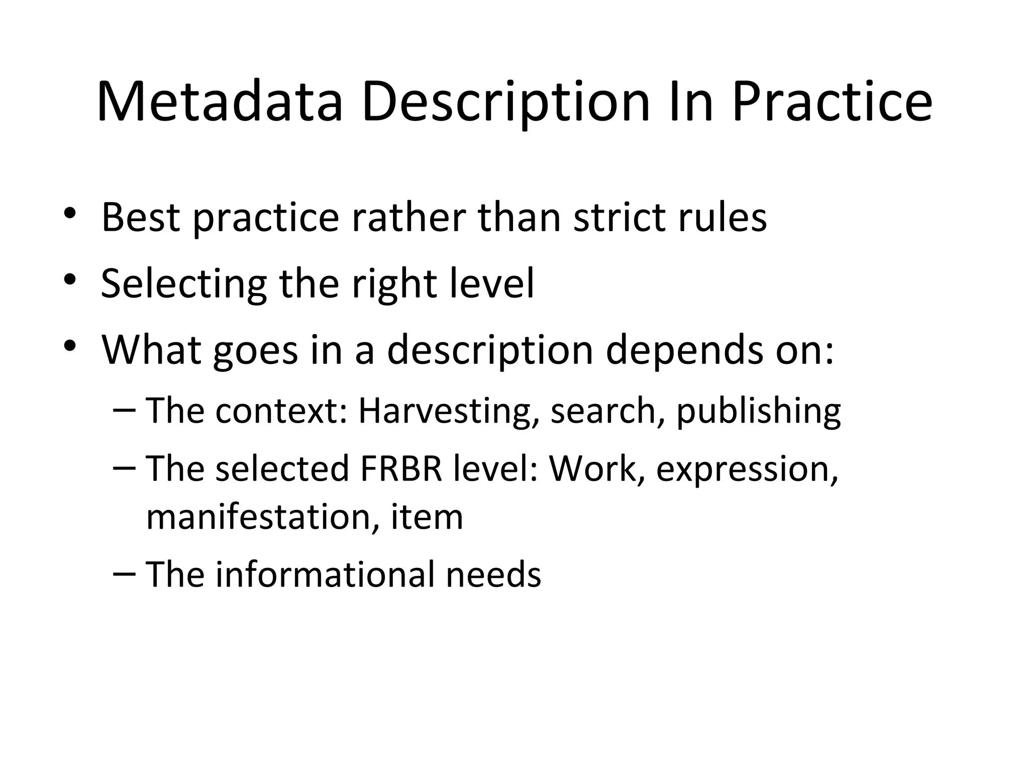 Metadata Description In Practice Best practice rather than strict rules Selecting the right level What goes in a description depends on: The context: Harvesting, search, publishing The selected FRBR level: Work, expression, manifestation, item The informational needs 