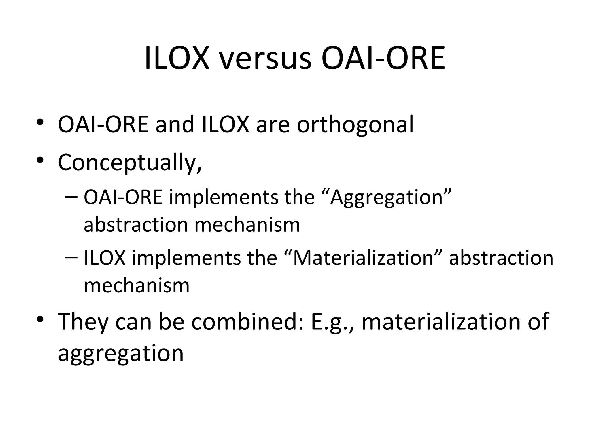 ILOX versus OAI-ORE OAI-ORE and ILOX are orthogonal Conceptually,  OAI-ORE implements the “Aggregation” abstraction mechanism ILOX implements the “Materialization” abstraction mechanism They can be combined: E.g., materialization of aggregation 