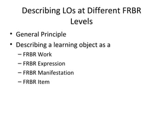 Describing LOs at Different FRBR Levels General Principle Describing a learning object as a FRBR Work FRBR Expression FRBR Manifestation FRBR Item 
