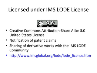 Licensed under IMS LODE License Creative Commons Attribution-Share Alike 3.0 United States License Notification of patent claims Sharing of derivative works with the IMS LODE Community http://www.imsglobal.org/lode/lode_license.html   