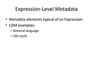 Expression-Level Metadata Metadata elements typical of an Expression LOM examples: General.language Life-cycle 