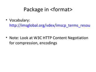 Package in <format> Vocabulary:  http://imsglobal.org/vdex/imscp_terms_resource.xml Note: Look at W3C HTTP Content Negotiation for compression, encodings 